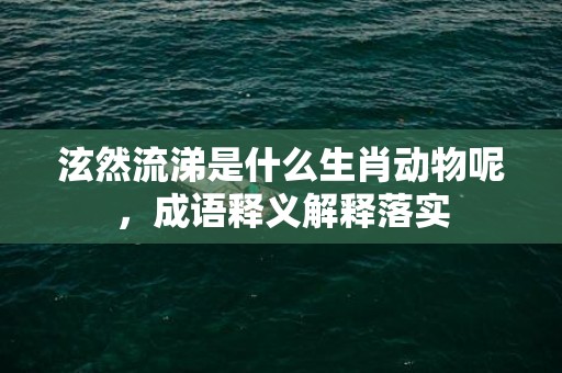泫然流涕是什么生肖动物呢，成语释义解释落实