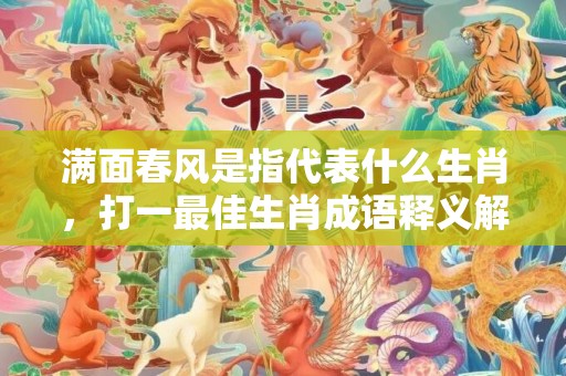 满面春风是指代表什么生肖，打一最佳生肖成语释义解释落实