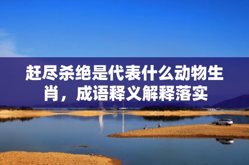 赶尽杀绝是代表什么动物生肖，成语释义解释落实插图