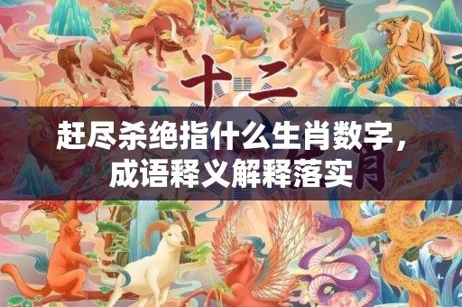 赶尽杀绝指什么生肖数字，成语释义解释落实插图