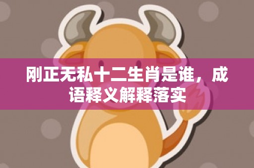刚正无私十二生肖是谁，成语释义解释落实插图