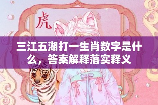 三江五湖打一生肖数字是什么，答案解释落实释义