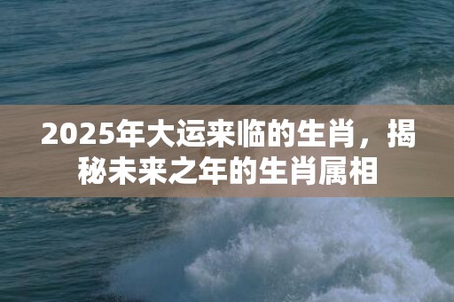 2025年大运来临的生肖，揭秘未来之年的生肖属相