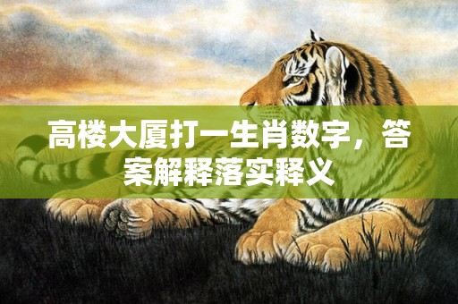 高楼大厦打一生肖数字，答案解释落实释义