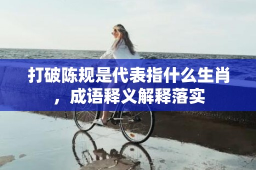 打破陈规是代表指什么生肖，成语释义解释落实
