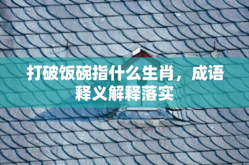 打破饭碗指什么生肖，成语释义解释落实