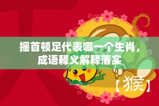 摇首顿足代表哪一个生肖，成语释义解释落实