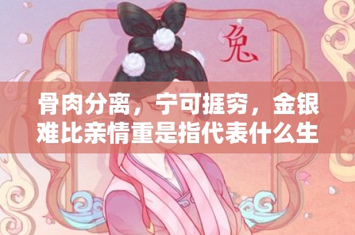 骨肉分离，宁可捱穷，金银难比亲情重是指代表什么生肖数字，词语分析落实解释