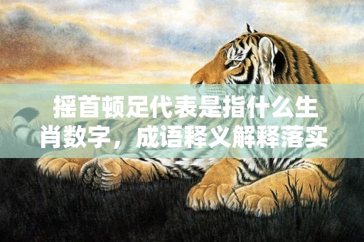  摇首顿足代表是指什么生肖数字，成语释义解释落实