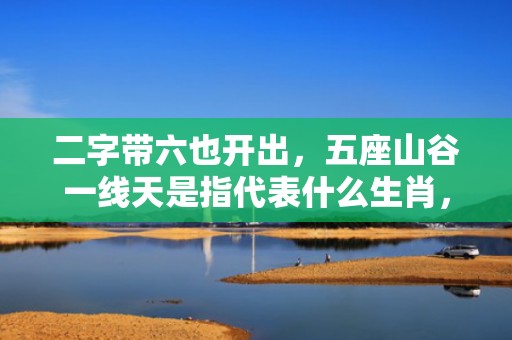 二字带六也开出，五座山谷一线天是指代表什么生肖，打一生肖成语释义解释落实