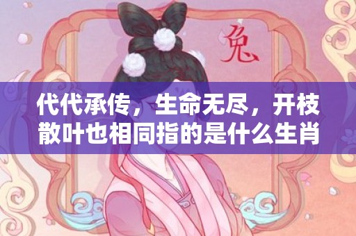 代代承传，生命无尽，开枝散叶也相同指的是什么生肖，猜一生肖数字成语释义解释落实