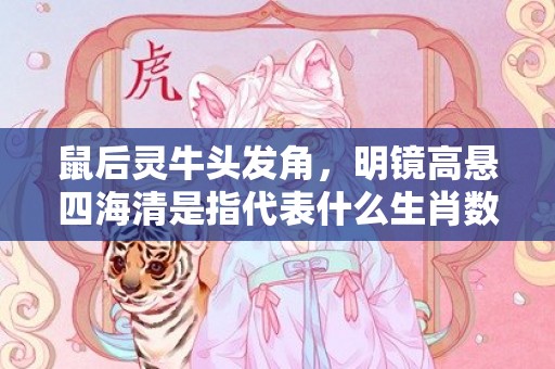 鼠后灵牛头发角，明镜高悬四海清是指代表什么生肖数字，词语分析落实解释