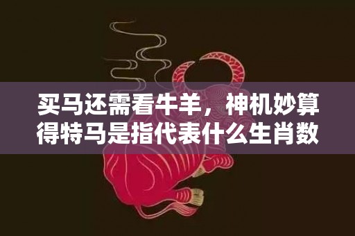 买马还需看牛羊，神机妙算得特马是指代表什么生肖数字，词语分析落实解释