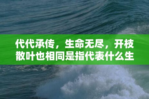 代代承传，生命无尽，开枝散叶也相同是指代表什么生肖，打一生肖成语落实词语精选