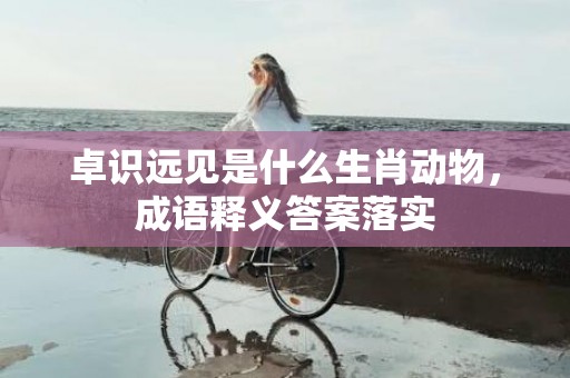 卓识远见是什么生肖动物，成语释义答案落实