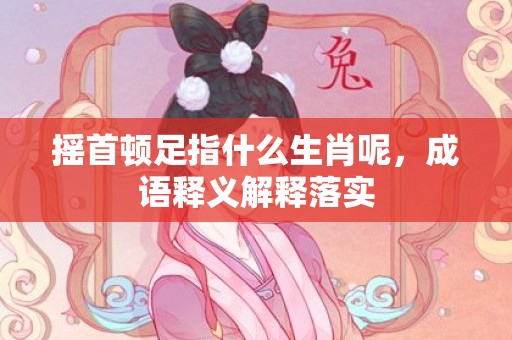 摇首顿足指什么生肖呢，成语释义解释落实