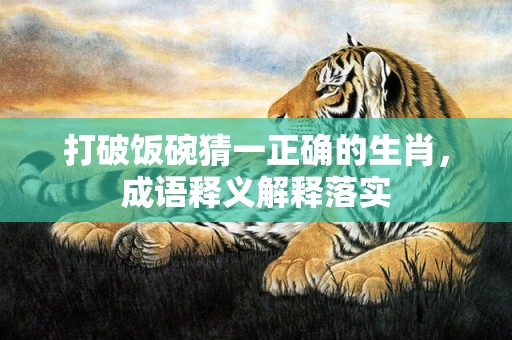 打破饭碗猜一正确的生肖，成语释义解释落实
