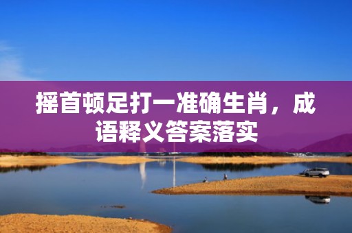 摇首顿足打一准确生肖，成语释义答案落实