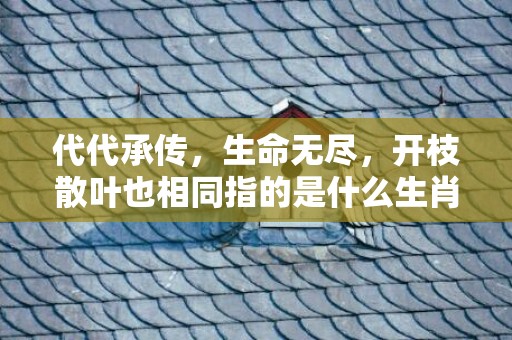 代代承传，生命无尽，开枝散叶也相同指的是什么生肖，猜一生肖数字科学解答答案解释