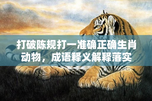 打破陈规打一准确正确生肖动物，成语释义解释落实