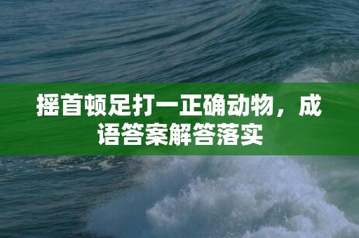 摇首顿足打一正确动物，成语答案解答落实
