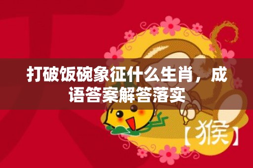 打破饭碗象征什么生肖，成语答案解答落实