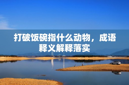 打破饭碗指什么动物，成语释义解释落实