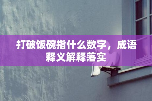 打破饭碗指什么数字，成语释义解释落实