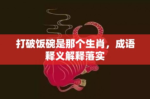 打破饭碗是那个生肖，成语释义解释落实