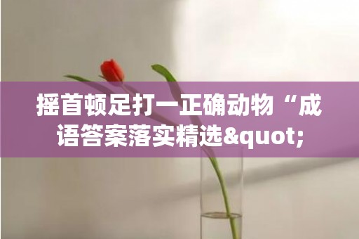 摇首顿足打一正确动物“成语答案落实精选"