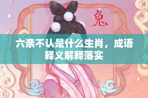 六亲不认是什么生肖，成语释义解释落实