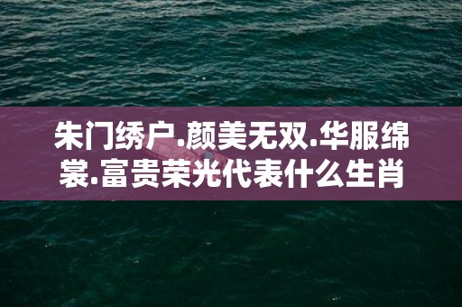 朱门绣户.颜美无双.华服绵裳.富贵荣光代表什么生肖，成语释义解释落实