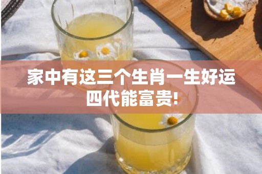 家中有这三个生肖一生好运四代能富贵!