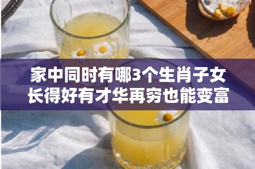 家中同时有哪3个生肖子女长得好有才华再穷也能变富