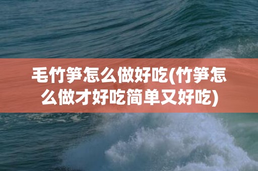 毛竹笋怎么做好吃(竹笋怎么做才好吃简单又好吃)