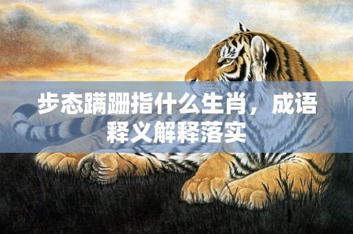 步态蹒跚指什么生肖，成语释义解释落实