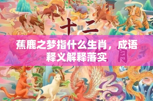 蕉鹿之梦指什么生肖，成语释义解释落实