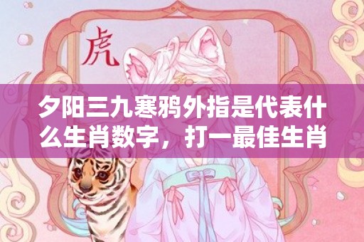 夕阳三九寒鸦外指是代表什么生肖数字，打一最佳生肖成语释义解释落实