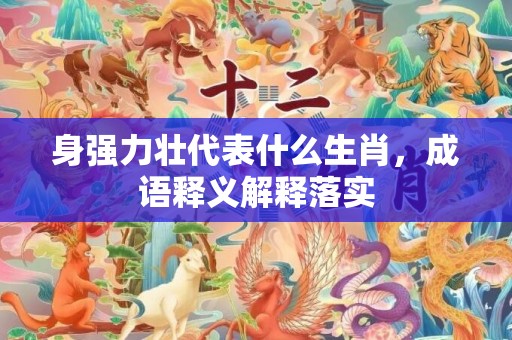 身强力壮代表什么生肖，成语释义解释落实