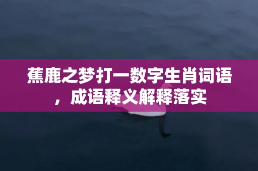 蕉鹿之梦打一数字生肖词语，成语释义解释落实