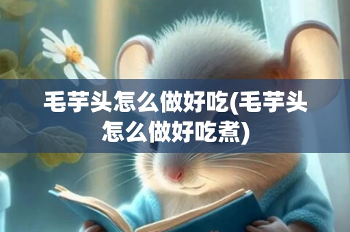 毛芋头怎么做好吃(毛芋头怎么做好吃煮)
