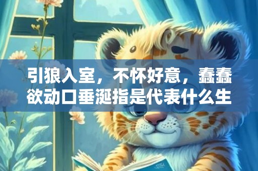 引狼入室，不怀好意，蠢蠢欲动口垂涎指是代表什么生肖，成语释义解释落实