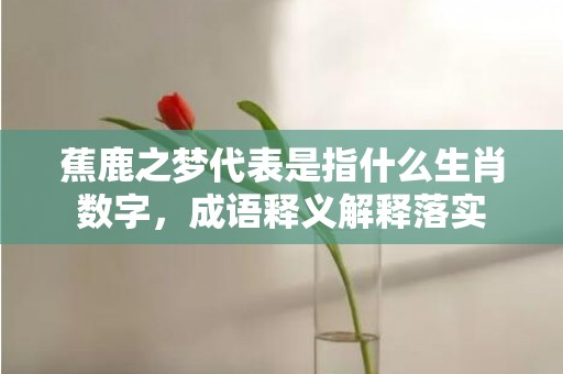 蕉鹿之梦代表是指什么生肖数字，成语释义解释落实