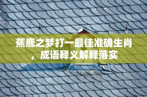 蕉鹿之梦打一最佳准确生肖，成语释义解释落实