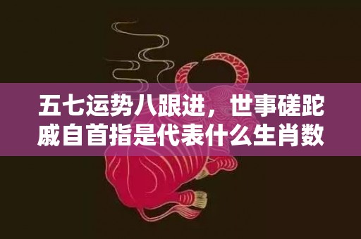五七运势八跟进，世事磋跎戚自首指是代表什么生肖数字，打一最佳生肖成语释义解释落实
