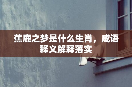 蕉鹿之梦是什么生肖，成语释义解释落实