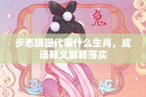 步态蹒跚代表什么生肖，成语释义解释落实