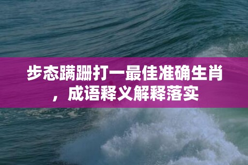 步态蹒跚打一最佳准确生肖，成语释义解释落实