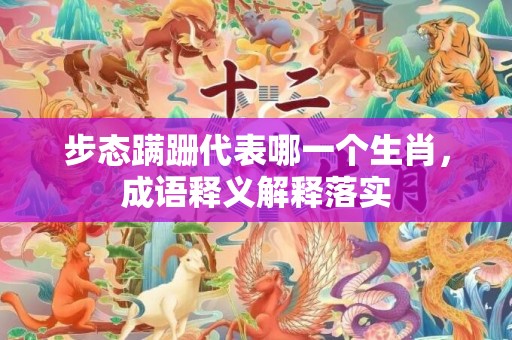 步态蹒跚代表哪一个生肖，成语释义解释落实
