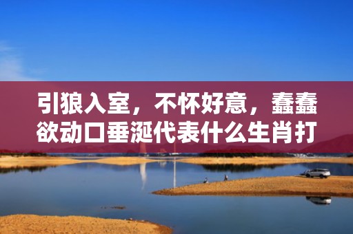引狼入室，不怀好意，蠢蠢欲动口垂涎代表什么生肖打一最佳数字生肖，成语释义解释落实
